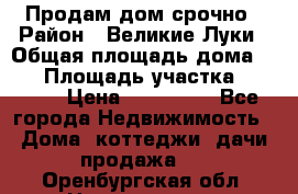 Продам дом срочно › Район ­ Великие Луки › Общая площадь дома ­ 48 › Площадь участка ­ 1 700 › Цена ­ 150 000 - Все города Недвижимость » Дома, коттеджи, дачи продажа   . Оренбургская обл.,Новотроицк г.